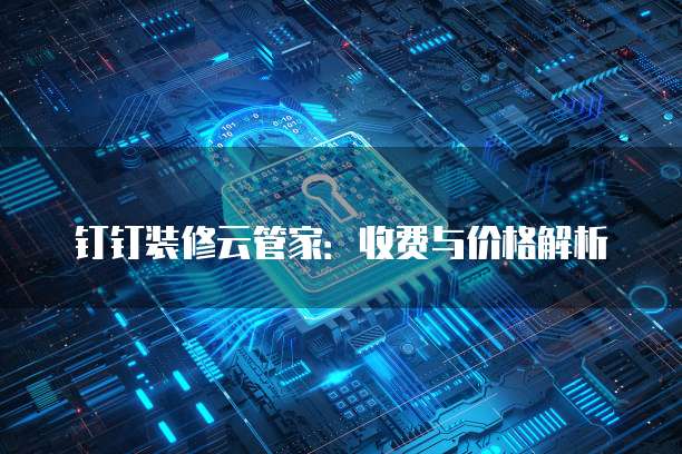 钉钉装修云管家:收费与价格解析