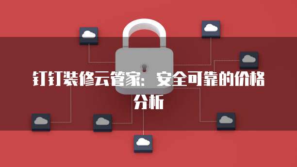 钉钉装修云管家：安全可靠的价格分析