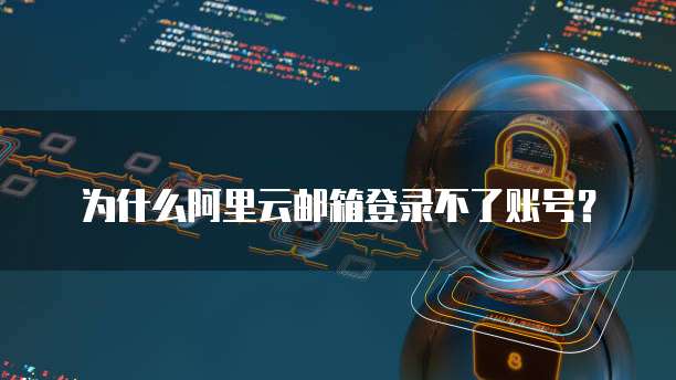 为什么阿里云邮箱登录不了账号?