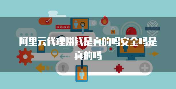 阿里云代理赚钱是真的吗安全吗是真的吗