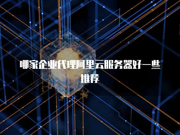 哪家企业代理阿里云服务器好一些推荐