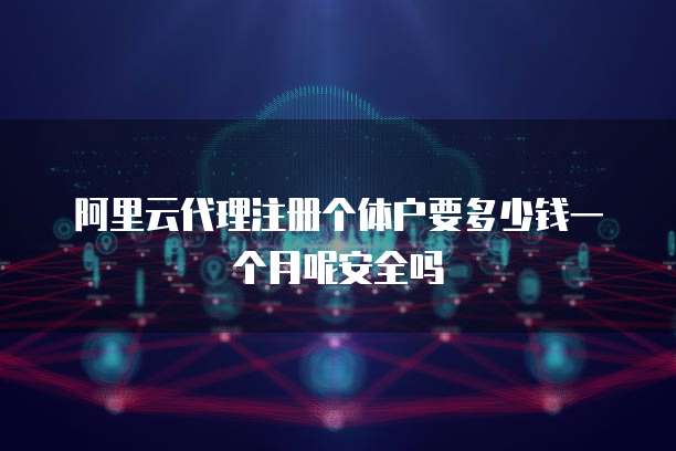 阿里云代理注册个体户要多少钱一个月呢安全吗