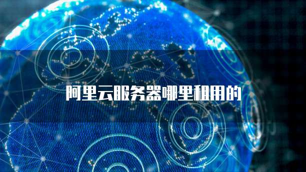 阿里云服务器哪里租用的