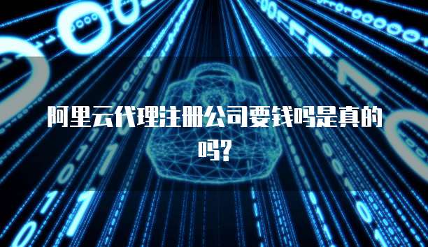 阿里云代理注册公司要钱吗是真的吗?