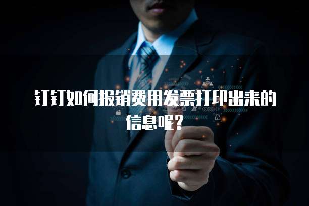钉钉如何报销费用发票打印出来的信息呢？