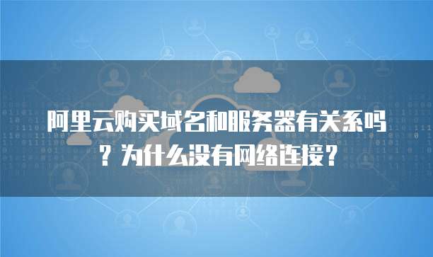阿里云购买域名和服务器有关系吗?为什么没有网络连接?
