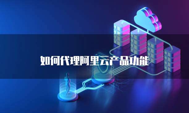 如何代理阿里云产品功能