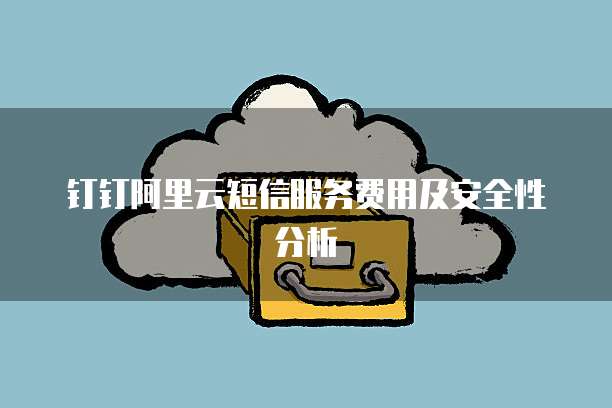 钉钉阿里云短信服务费用及安全性分析