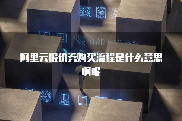 阿里云报价券购买流程是什么意思啊呢