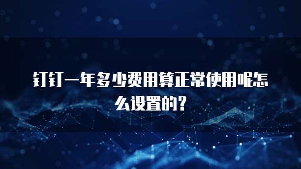 钉钉一年多少费用算正常使用呢怎么设置的?