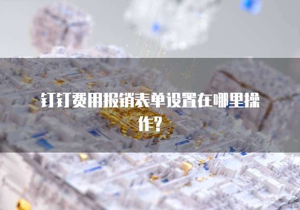 钉钉费用报销表单设置在哪里操作?