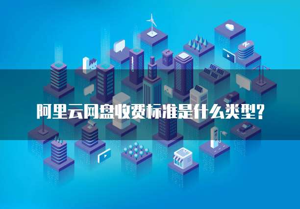 阿里云网盘收费标准是什么类型?