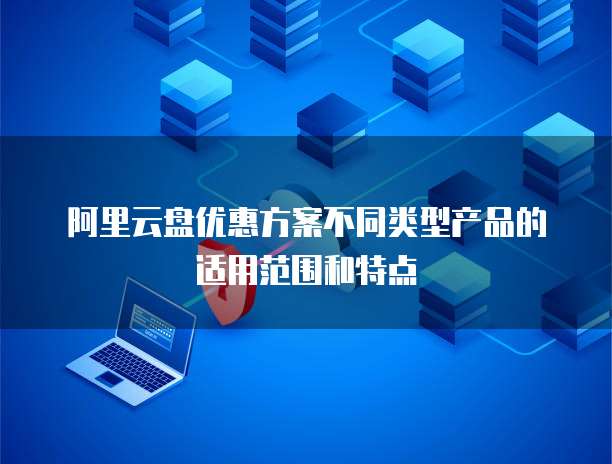 阿里云盘优惠方案不同类型产品的适用范围和特点