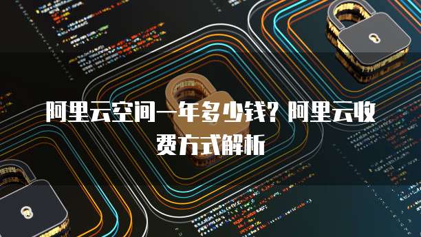阿里云空间一年多少钱?阿里云收费方式解析