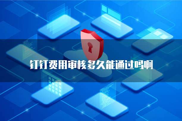 钉钉费用审核多久能通过吗啊