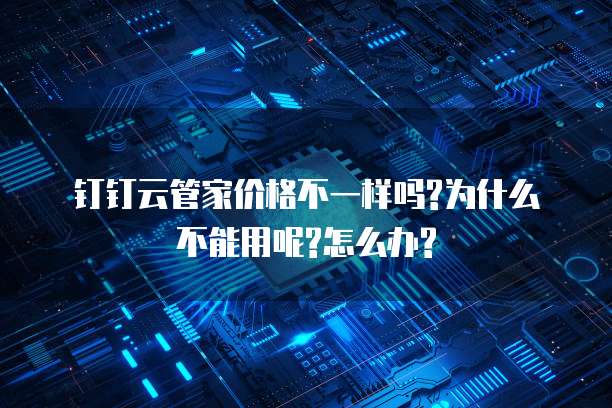 钉钉云管家价格不一样吗?为什么不能用呢?怎么办?