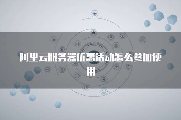 阿里云服务器优惠活动怎么参加使用