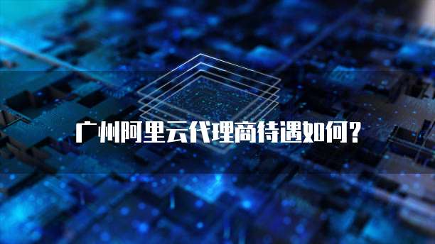 广州阿里云代理商待遇如何？