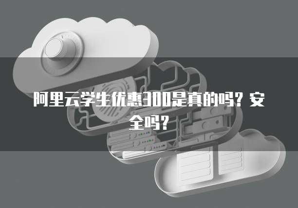 阿里云学生优惠300是真的吗?安全吗?