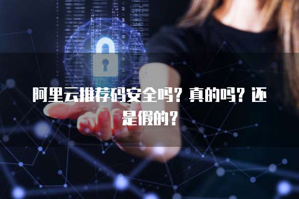 阿里云推荐码安全吗?真的吗?还是假的?