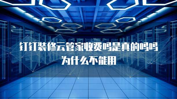钉钉装修云管家收费吗是真的吗吗为什么不能用