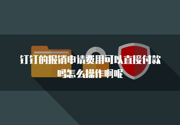 钉钉的报销申请费用可以直接付款吗怎么操作啊呢