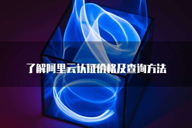 了解阿里云认证价格及查询方法