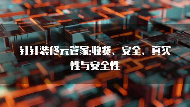 钉钉装修云管家:收费、安全、真实性与安全性
