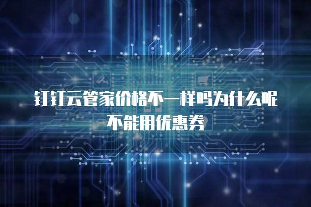 钉钉云管家价格不一样吗为什么呢不能用优惠券