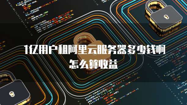 1亿用户租阿里云服务器多少钱啊怎么算收益