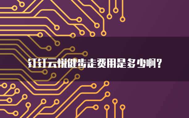 钉钉云悦健步走费用是多少啊?