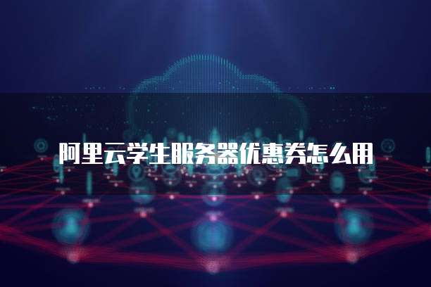 阿里云学生服务器优惠券怎么用