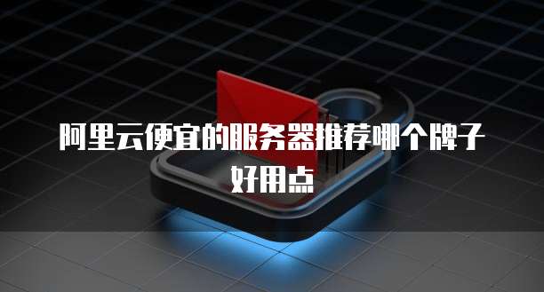 阿里云便宜的服务器推荐哪个牌子好用点