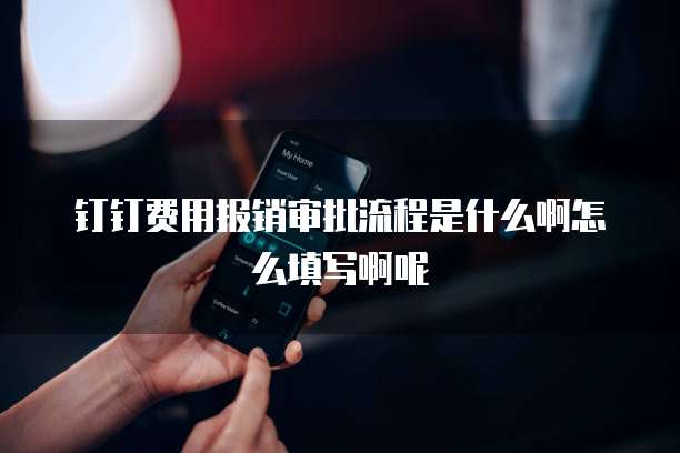 钉钉费用报销审批流程是什么啊怎么填写啊呢