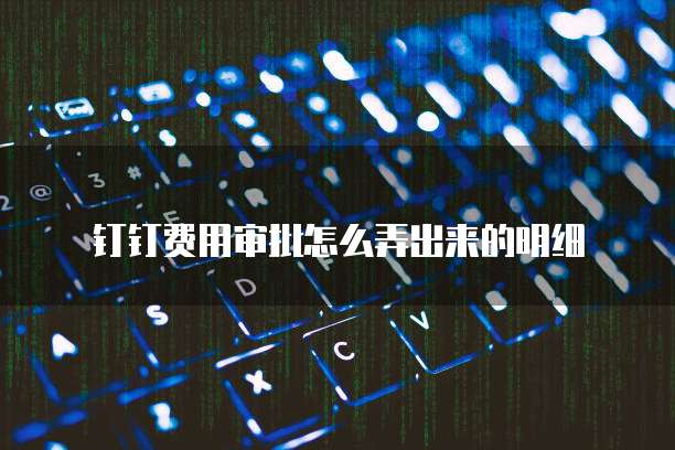 钉钉费用审批怎么弄出来的明细