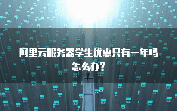 阿里云服务器学生优惠只有一年吗怎么办?