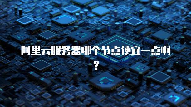 阿里云服务器哪个节点便宜一点啊?