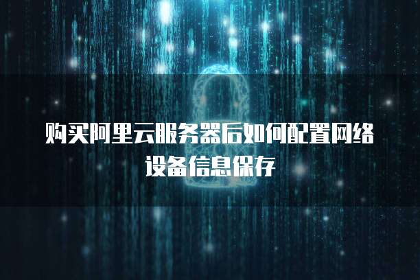 购买阿里云服务器后如何配置网络设备信息保存