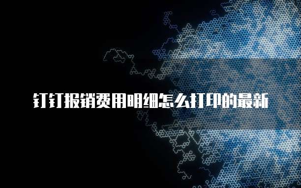 钉钉报销费用明细怎么打印的最新
