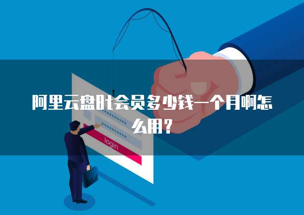 阿里云盘8t会员多少钱一个月啊怎么用？