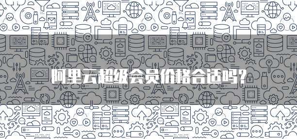 阿里云超级会员价格合适吗?