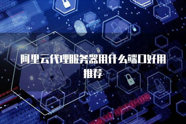阿里云代理服务器用什么端口好用推荐