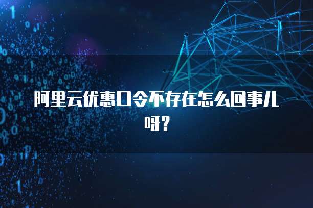 阿里云优惠口令不存在怎么回事儿呀?