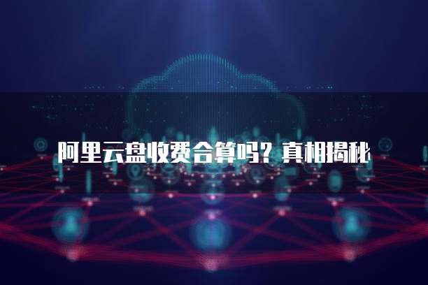 阿里云盘收费合算吗?真相揭秘