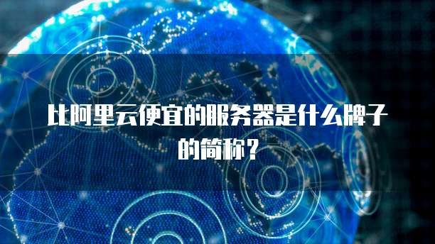 比阿里云便宜的服务器是什么牌子的简称?