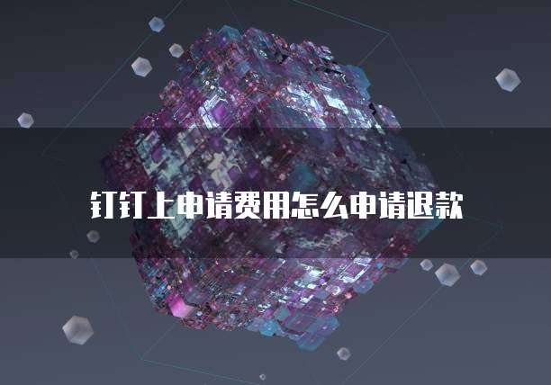 钉钉上申请费用怎么申请退款