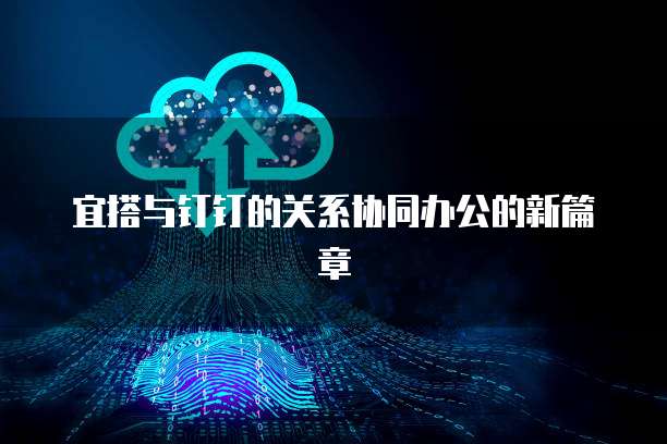宜搭与钉钉的关系协同办公的新篇章