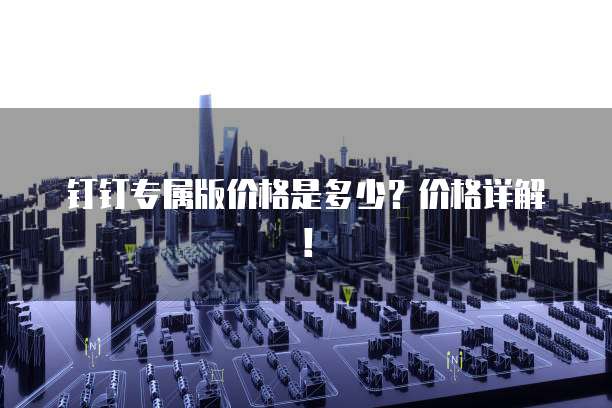 钉钉专属版价格是多少?价格详解!
