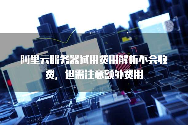 阿里云服务器试用费用解析不会收费,但需注意额外费用