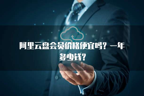 阿里云盘会员价格便宜吗?一年多少钱?
